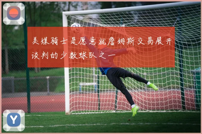 美媒骑士是愿意就詹姆斯交易展开谈判的少数球队之一