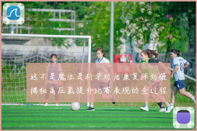 这不是魔法是科学对话康复师刘薇揭秘高压氧提升比赛表现的全过程