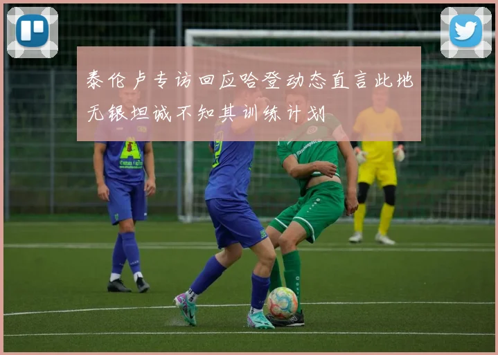 泰伦卢专访回应哈登动态直言此地无银坦诚不知其训练计划