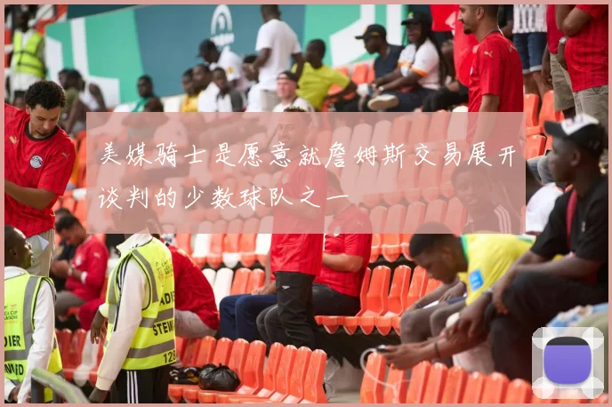 美媒骑士是愿意就詹姆斯交易展开谈判的少数球队之一