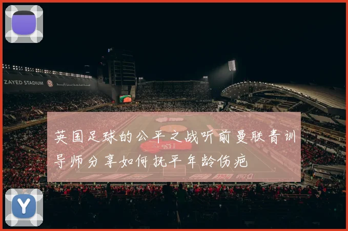 英国足球的公平之战听前曼联青训导师分享如何抚平年龄伤疤